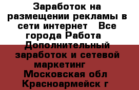  Заработок на размещении рекламы в сети интернет - Все города Работа » Дополнительный заработок и сетевой маркетинг   . Московская обл.,Красноармейск г.